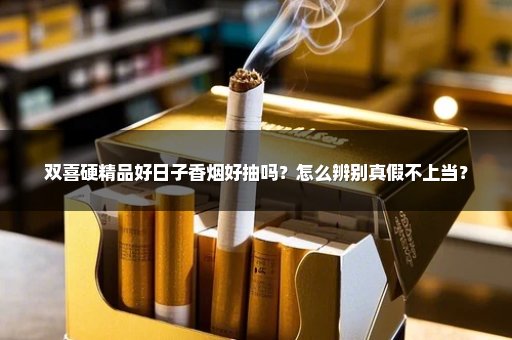 双喜硬精品好日子香烟好抽吗？怎么辨别真假不上当？