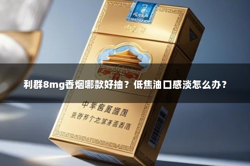 利群8mg香烟哪款好抽？低焦油口感淡怎么办？