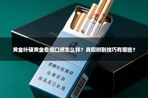 黄金叶硬黄金香烟口感怎么样？真假辨别技巧有哪些？
