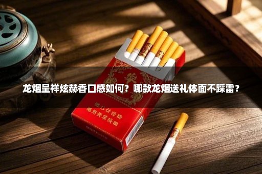 龙烟呈祥炫赫香口感如何？哪款龙烟送礼体面不踩雷？