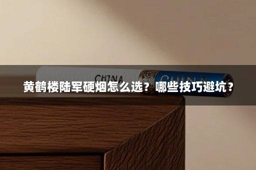 黄鹤楼陆军硬烟怎么选？哪些技巧避坑？